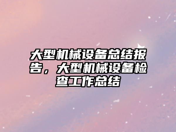 大型機械設備總結報告，大型機械設備檢查工作總結