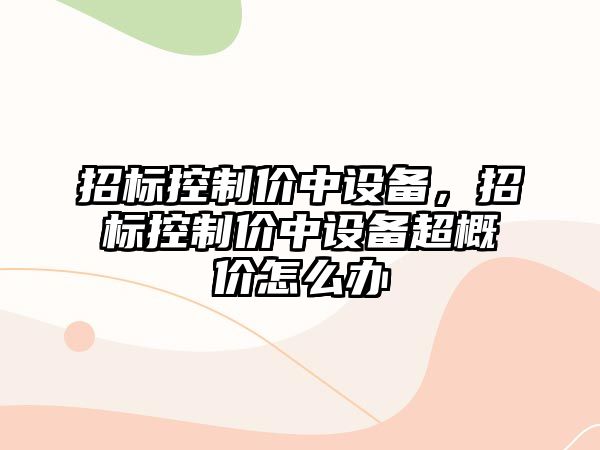 招標控制價(jià)中設備，招標控制價(jià)中設備超概價(jià)怎么辦