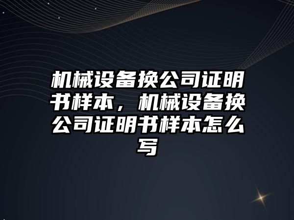 機械設備換公司證明書(shū)樣本，機械設備換公司證明書(shū)樣本怎么寫(xiě)