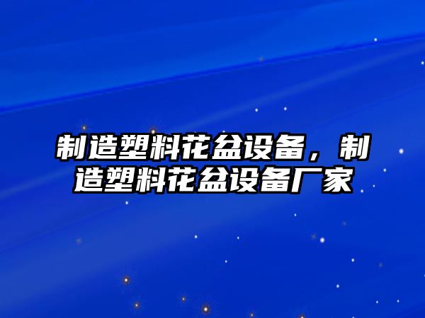 制造塑料花盆設備，制造塑料花盆設備廠(chǎng)家