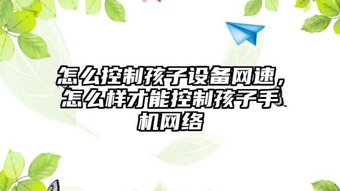 怎么控制孩子設(shè)備網(wǎng)速，怎么樣才能控制孩子手機(jī)網(wǎng)絡(luò)
