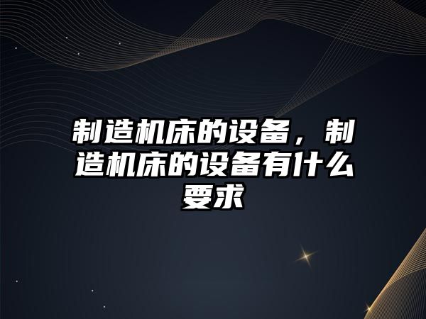 制造機床的設備，制造機床的設備有什么要求