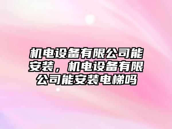 機(jī)電設(shè)備有限公司能安裝，機(jī)電設(shè)備有限公司能安裝電梯嗎