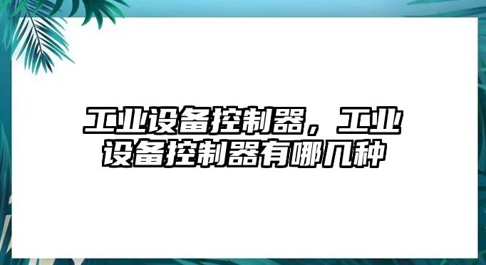 工業(yè)設備控制器，工業(yè)設備控制器有哪幾種