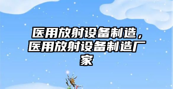 醫用放射設備制造，醫用放射設備制造廠(chǎng)家