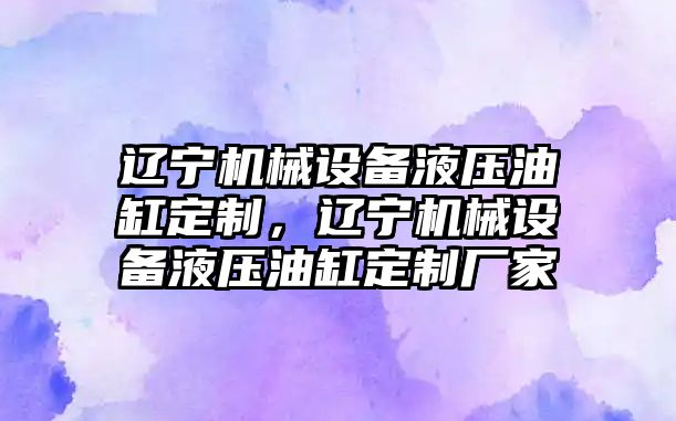 遼寧機械設備液壓油缸定制，遼寧機械設備液壓油缸定制廠(chǎng)家