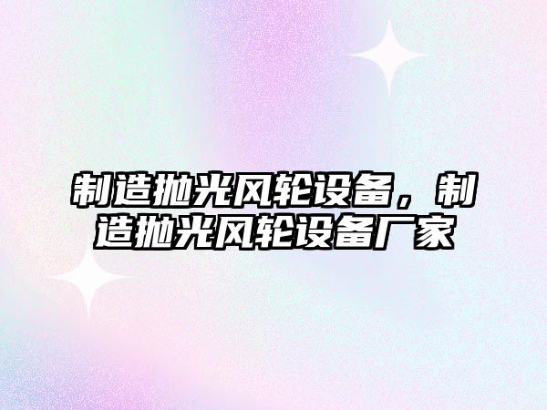 制造拋光風(fēng)輪設備，制造拋光風(fēng)輪設備廠(chǎng)家