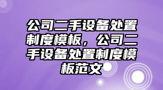 公司二手設備處置制度模板，公司二手設備處置制度模板范文