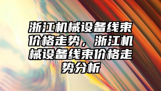 浙江機械設備線(xiàn)束價(jià)格走勢，浙江機械設備線(xiàn)束價(jià)格走勢分析