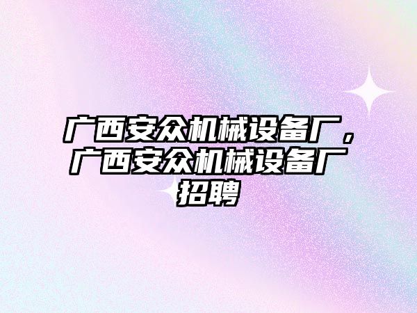 廣西安眾機械設備廠(chǎng)，廣西安眾機械設備廠(chǎng)招聘