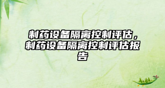 制藥設備隔離控制評估，制藥設備隔離控制評估報告