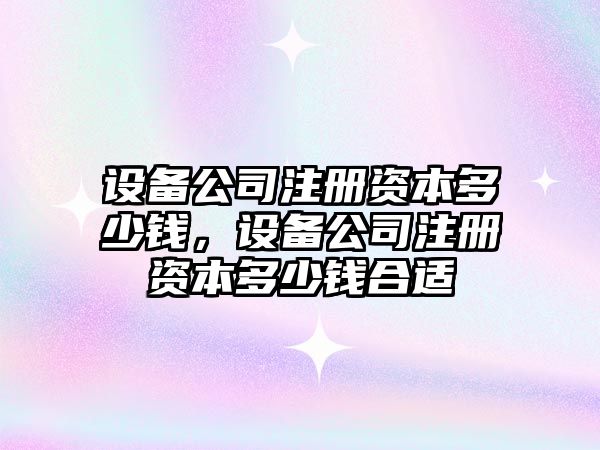 設備公司注冊資本多少錢(qián)，設備公司注冊資本多少錢(qián)合適