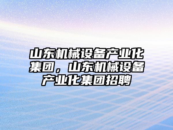 山東機械設備產(chǎn)業(yè)化集團，山東機械設備產(chǎn)業(yè)化集團招聘