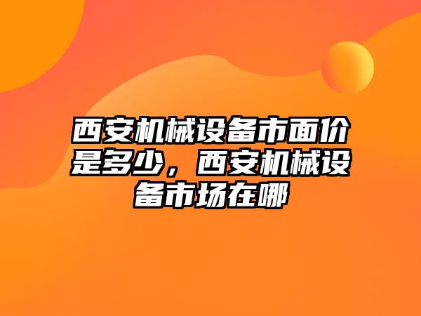 西安機械設備市面價(jià)是多少，西安機械設備市場(chǎng)在哪