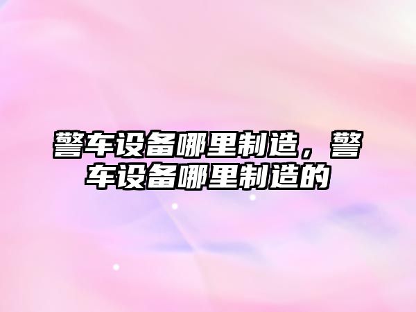 警車(chē)設備哪里制造，警車(chē)設備哪里制造的