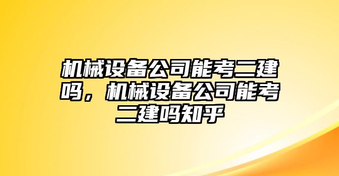 機械設備公司能考二建嗎，機械設備公司能考二建嗎知乎