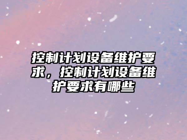 控制計劃設備維護要求，控制計劃設備維護要求有哪些