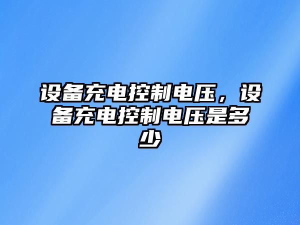 設備充電控制電壓，設備充電控制電壓是多少