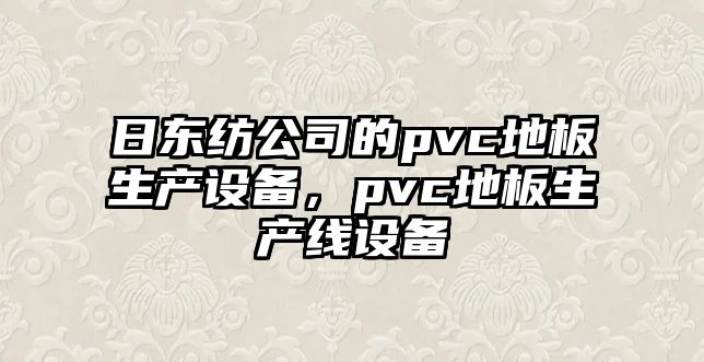 日東紡公司的pvc地板生產(chǎn)設備，pvc地板生產(chǎn)線(xiàn)設備