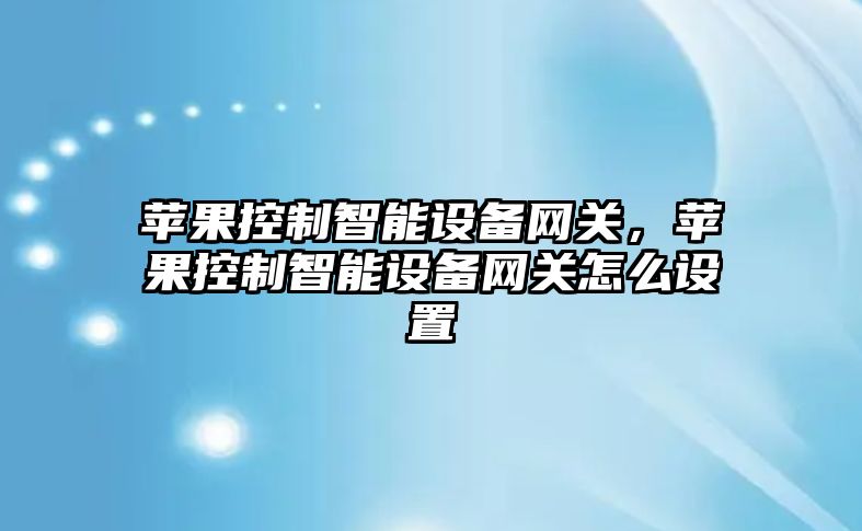 蘋(píng)果控制智能設備網(wǎng)關(guān)，蘋(píng)果控制智能設備網(wǎng)關(guān)怎么設置
