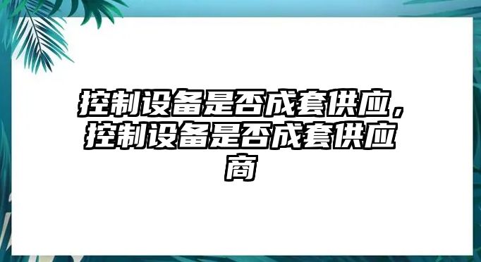 控制設備是否成套供應，控制設備是否成套供應商