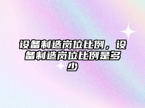 設備制造崗位比例，設備制造崗位比例是多少
