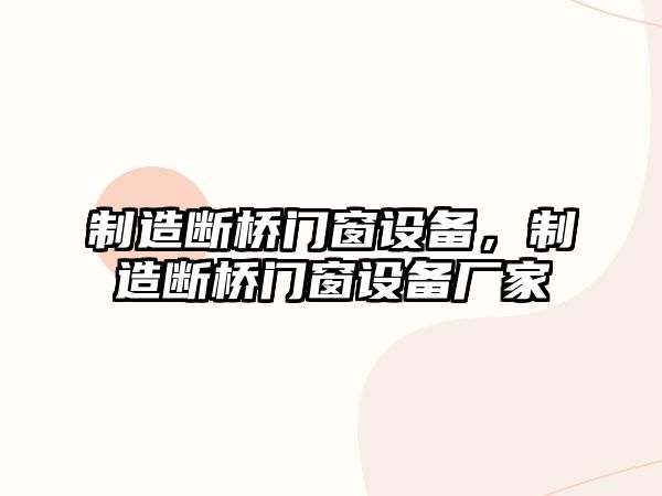 制造斷橋門(mén)窗設備，制造斷橋門(mén)窗設備廠(chǎng)家
