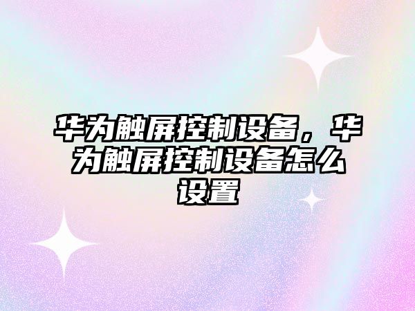 華為觸屏控制設備，華為觸屏控制設備怎么設置