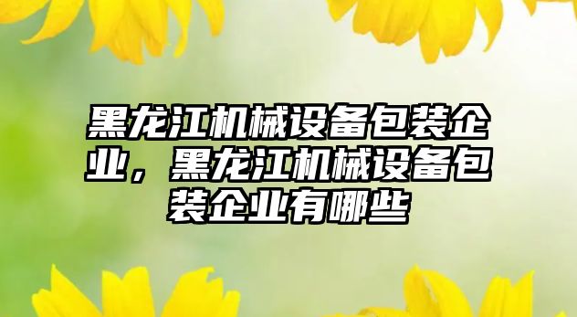 黑龍江機械設備包裝企業(yè)，黑龍江機械設備包裝企業(yè)有哪些
