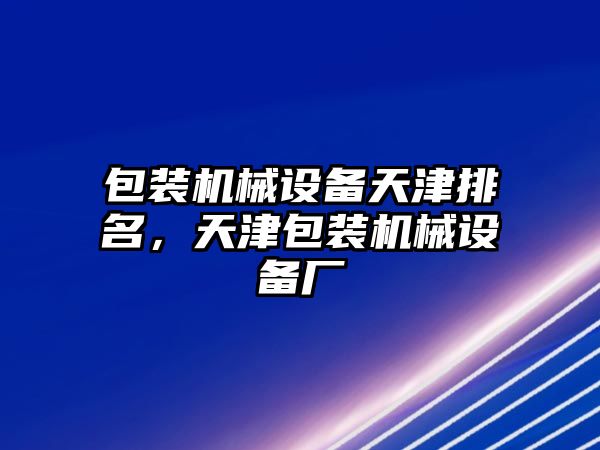 包裝機械設備天津排名，天津包裝機械設備廠(chǎng)