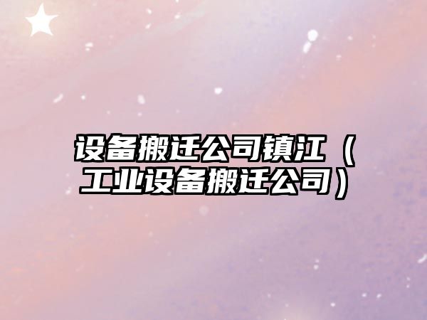 設備搬遷公司鎮江（工業(yè)設備搬遷公司）
