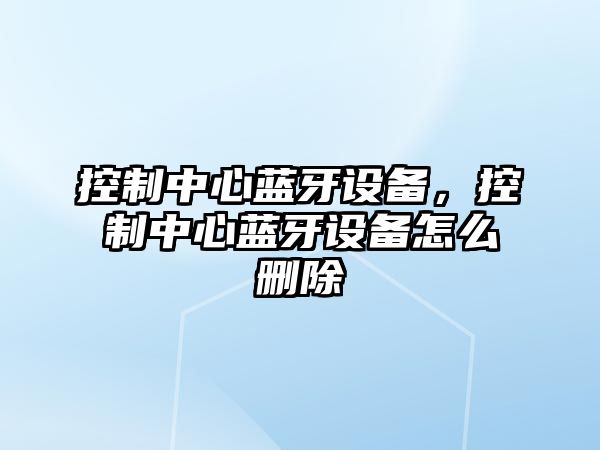 控制中心藍牙設備，控制中心藍牙設備怎么刪除