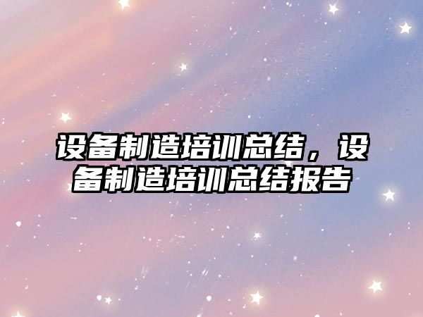 設備制造培訓總結，設備制造培訓總結報告