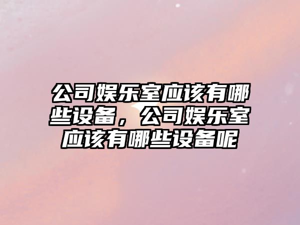 公司娛樂(lè )室應該有哪些設備，公司娛樂(lè )室應該有哪些設備呢
