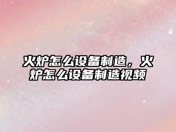 火爐怎么設備制造，火爐怎么設備制造視頻