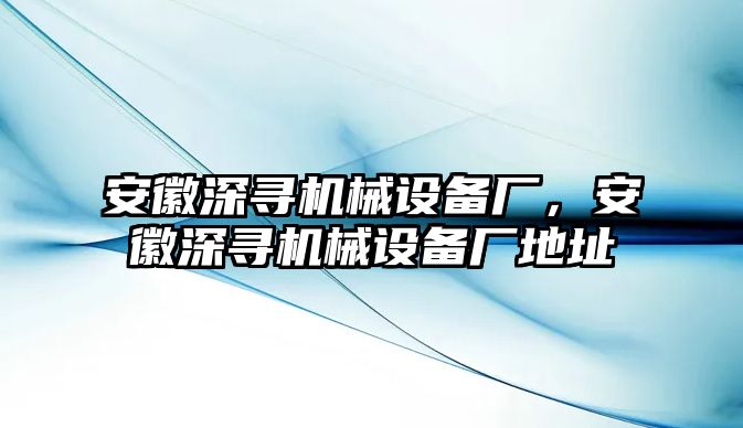 安徽深尋機械設備廠(chǎng)，安徽深尋機械設備廠(chǎng)地址