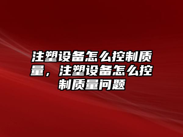 注塑設備怎么控制質(zhì)量，注塑設備怎么控制質(zhì)量問(wèn)題