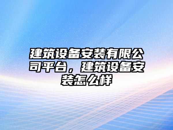 建筑設備安裝有限公司平臺，建筑設備安裝怎么樣