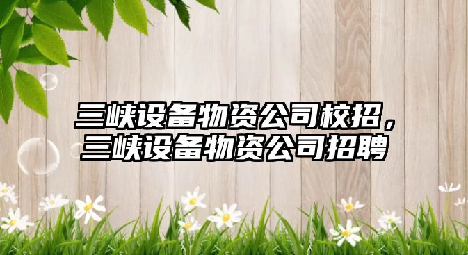 三峽設備物資公司校招，三峽設備物資公司招聘