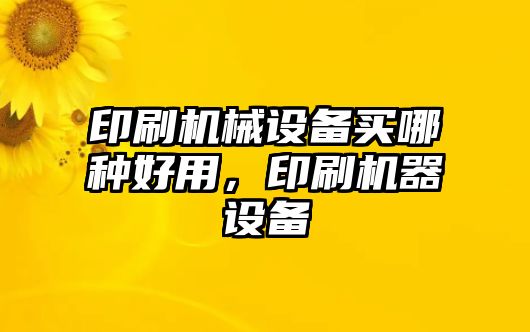 印刷機械設備買(mǎi)哪種好用，印刷機器設備