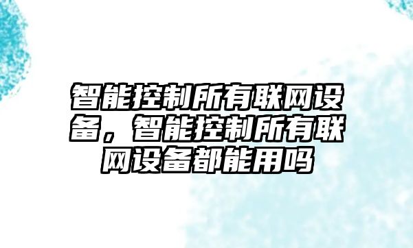 智能控制所有聯(lián)網(wǎng)設備，智能控制所有聯(lián)網(wǎng)設備都能用嗎
