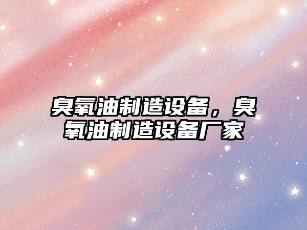 臭氧油制造設備，臭氧油制造設備廠(chǎng)家