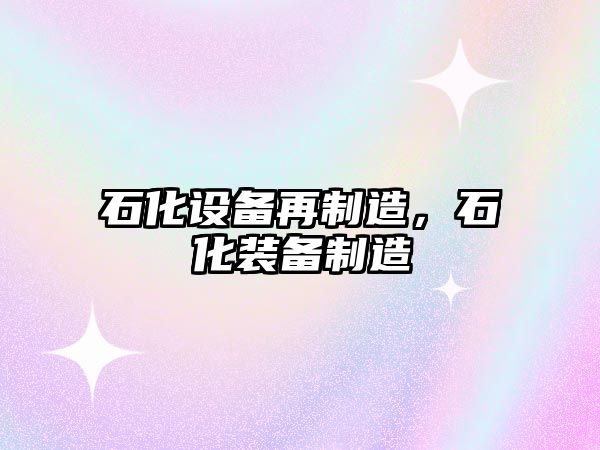 石化設備再制造，石化裝備制造