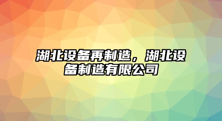 湖北設備再制造，湖北設備制造有限公司