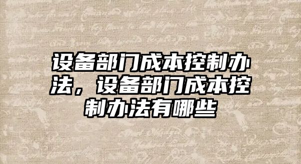 設備部門(mén)成本控制辦法，設備部門(mén)成本控制辦法有哪些