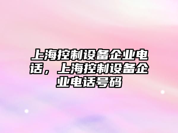 上?？刂圃O備企業(yè)電話(huà)，上?？刂圃O備企業(yè)電話(huà)號碼