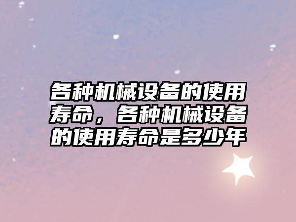 各種機械設備的使用壽命，各種機械設備的使用壽命是多少年