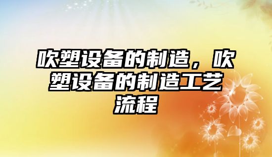 吹塑設備的制造，吹塑設備的制造工藝流程