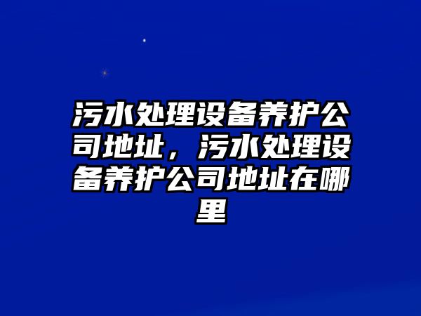 污水處理設備養護公司地址，污水處理設備養護公司地址在哪里
