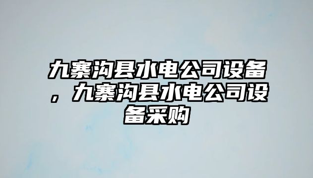 九寨溝縣水電公司設備，九寨溝縣水電公司設備采購